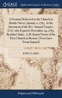 bokomslag A Sermon Delivered at the Church in Brattle-Street, January 2, 1784. At the Interment of the Rev. Samuel Cooper, D.D. who Expired, December 29, 1783. By John Clarke, A.M. Junior Pastor of the First