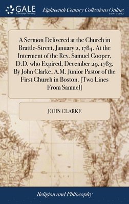 A Sermon Delivered at the Church in Brattle-Street, January 2, 1784. At the Interment of the Rev. Samuel Cooper, D.D. who Expired, December 29, 1783. By John Clarke, A.M. Junior Pastor of the First 1