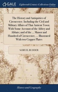 bokomslag The History and Antiquities of Cirencester. Including the Civil and Military Affairs of That Antient Town; With Some Account of the Abbey and Abbats; and of the ... Manor and Hundred of Cirencester,