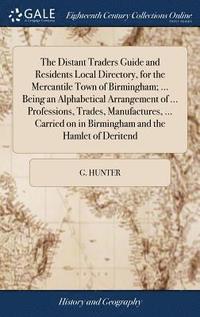 bokomslag Distant Traders Guide and Residents Local Directory, for the Mercantile Town of Birmingham; ... Being an Alphabetical Arrangement of ... Professions, Trades, Manufactures, ... Carried on in Birming...