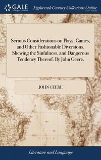 bokomslag Serious Considerations on Plays, Games, and Other Fashionable Diversions. Shewing the Sinfulness, and Dangerous Tendency Thereof. By John Geere,