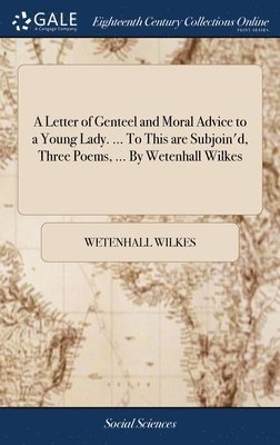 Letter of Genteel and Moral Advice to a Young Lady. ... To This are Subjoin'd, Three Poems, ... By Wetenhall Wilkes