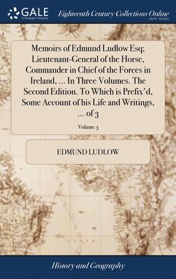 Memoirs of Edmund Ludlow Esq; Lieutenant-General of the Horse, Commander in Chief of the Forces in Ireland, ... In Three Volumes. The Second Edition. To Which is Prefix'd, Some Account of his Life 1