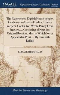 bokomslag The Experienced English House-keeper, for the use and Ease of Ladies, House-keepers, Cooks, &c. Wrote Purely From Practice, ... Consisting of Near 800 Original Receipts, Most of Which Never Appeared