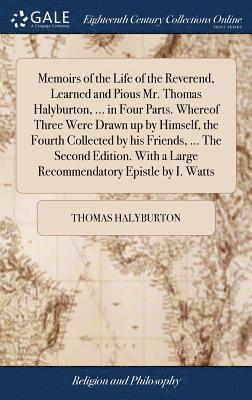 Memoirs of the Life of the Reverend, Learned and Pious Mr. Thomas Halyburton, ... in Four Parts. Whereof Three Were Drawn up by Himself, the Fourth Collected by his Friends, ... The Second Edition. 1