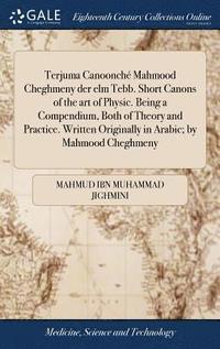 bokomslag Terjuma Canoonch Mahmood Cheghmeny der elm Tebb. Short Canons of the art of Physic. Being a Compendium, Both of Theory and Practice. Written Originally in Arabic; by Mahmood Cheghmeny