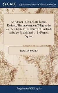 bokomslag An Answer to Some Late Papers, Entitled, The Independent Whig; so far as They Relate to the Church of England, as by law Established. ... By Francis Squire,