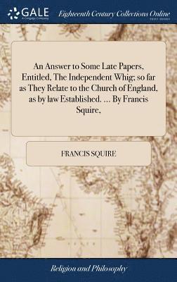 bokomslag An Answer to Some Late Papers, Entitled, The Independent Whig; so far as They Relate to the Church of England, as by law Established. ... By Francis Squire,