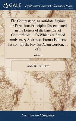 Ann Berkeley - Contrast; or, an Antidote Against the Pernicious Principles Disseminated in the Letters of the Late Earl of Chesterfield; ... To Which are Added Anniversary Addresses From a Father to his son. By the Rev. Sir Adam Gordon, ... of 2; Volume 1, Inbunden