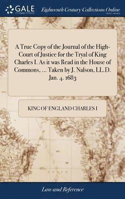 A True Copy of the Journal of the High-Court of Justice for the Tryal of King Charles I. As it was Read in the House of Commons, ... Taken by J. Nalson, LL.D. Jan. 4. 1683 1