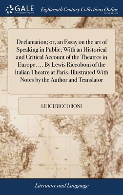 Declamation; or, an Essay on the art of Speaking in Public; With an Historical and Critical Account of the Theatres in Europe. ... By Lewis Riccoboni of the Italian Theatre at Paris. Illustrated With 1