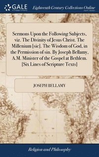 bokomslag Sermons Upon the Following Subjects, viz. The Divinity of Jesus Christ. The Millenium [sic]. The Wisdom of God, in the Permission of sin. By Joseph Bellamy, A.M. Minister of the Gospel at Bethlem. ...