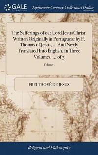 bokomslag The Sufferings of our Lord Jesus Christ. Written Originally in Portuguese by F. Thomas of Jesus, ... And Newly Translated Into English. In Three Volumes. ... of 3; Volume 1