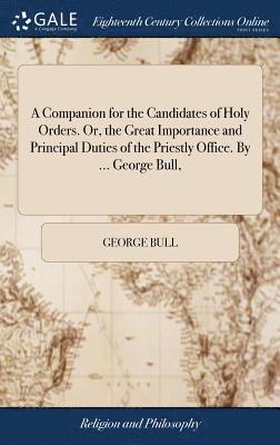 bokomslag A Companion for the Candidates of Holy Orders. Or, the Great Importance and Principal Duties of the Priestly Office. By ... George Bull,