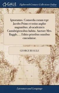 bokomslag Ignoramus. Comoedia coram rege Jacobo Primo et totius angli magnatibus, ab academicis Cantabrigiensibus habita. Auctore Mro. Ruggle, ... Editio prioribus omnibus emendatior.