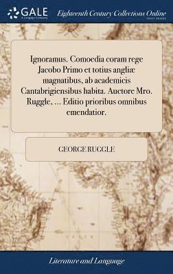 Ignoramus. Comoedia coram rege Jacobo Primo et totius angli magnatibus, ab academicis Cantabrigiensibus habita. Auctore Mro. Ruggle, ... Editio prioribus omnibus emendatior. 1