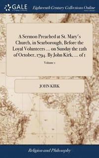 bokomslag A Sermon Preached at St. Mary's Church, in Scarborough, Before the Loyal Volunteers ... on Sunday the 12th of October, 1794. By John Kirk, ... of 1; Volume 1