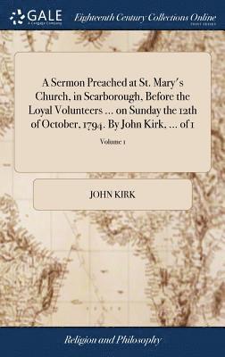 bokomslag A Sermon Preached at St. Mary's Church, in Scarborough, Before the Loyal Volunteers ... on Sunday the 12th of October, 1794. By John Kirk, ... of 1; Volume 1