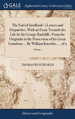 The Earl of Strafforde's Letters and Dispatches, With an Essay Towards his Life by Sir George Radcliffe. From the Originals in the Possession of his Great Grandson ... By William Knowler, ... of 2; 1