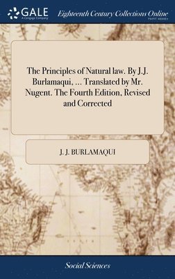 The Principles of Natural law. By J.J. Burlamaqui, ... Translated by Mr. Nugent. The Fourth Edition, Revised and Corrected 1