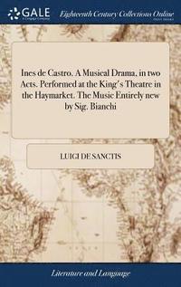 bokomslag Ines de Castro. A Musical Drama, in two Acts. Performed at the King's Theatre in the Haymarket. The Music Entirely new by Sig. Bianchi