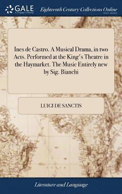 bokomslag Ines de Castro. A Musical Drama, in two Acts. Performed at the King's Theatre in the Haymarket. The Music Entirely new by Sig. Bianchi