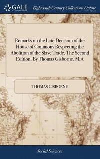 bokomslag Remarks on the Late Decision of the House of Commons Respecting the Abolition of the Slave Trade. The Second Edition. By Thomas Gisborne, M.A