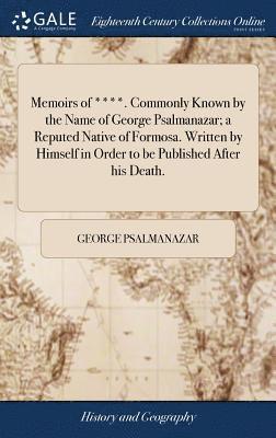 Memoirs of ****. Commonly Known by the Name of George Psalmanazar; a Reputed Native of Formosa. Written by Himself in Order to be Published After his Death. 1