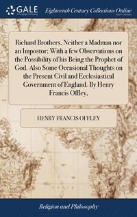 bokomslag Richard Brothers, Neither a Madman nor an Impostor; With a few Observations on the Possibility of his Being the Prophet of God. Also Some Occasional Thoughts on the Present Civil and Ecclesiastical