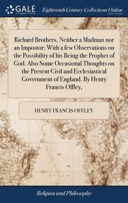 bokomslag Richard Brothers, Neither a Madman nor an Impostor; With a few Observations on the Possibility of his Being the Prophet of God. Also Some Occasional Thoughts on the Present Civil and Ecclesiastical