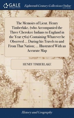 The Memoirs of Lieut. Henry Timberlake, (who Accompanied the Three Cherokee Indians to England in the Year 1762) Containing Whatever he Observed ... During his Travels to and From That Nation; ... 1