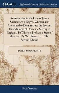 bokomslag An Argument in the Case of James Sommersett a Negro. Wherein it is Attempted to Demonstrate the Present Unlawfulness of Domestic Slavery in England. To Which is Prefixed a State of the Case. By Mr.