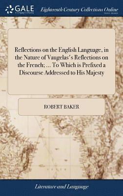 Reflections on the English Language, in the Nature of Vaugelas's Reflections on the French; ... To Which is Prefixed a Discourse Addressed to His Majesty