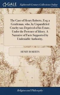 bokomslag The Case of Henry Roberts, Esq; a Gentleman, who, by Unparalleled Cruelty was Deprived of his Estate, Under the Pretence of Idiocy. A Narrative of Facts Supported by Undeniable Authority,