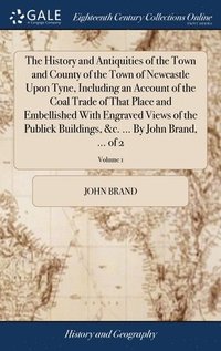 bokomslag The History and Antiquities of the Town and County of the Town of Newcastle Upon Tyne, Including an Account of the Coal Trade of That Place and Embellished With Engraved Views of the Publick