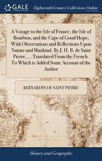 bokomslag Voyage to the Isle of France, the Isle of Bourbon, and the Cape of Good Hope; With Observations and Reflections Upon Nature and Mankind. By J. H. B. de Saint Pierre, ... Translated From the French....
