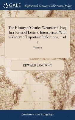 Edward Bancroft - History of Charles Wentworth, Esq. In a Series of Letters. Interspersed With a Variety of Important Reflections, ... of 3; Volume 1, Inbunden