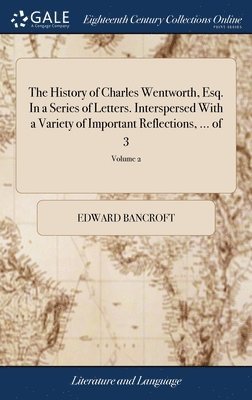 The History of Charles Wentworth, Esq. In a Series of Letters. Interspersed With a Variety of Important Reflections, ... of 3; Volume 2 1