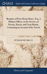 bokomslag Memoirs of Peter Henry Bruce, Esq. A Military Officer, in the Services of Prussia, Russia, and Great Britain. Containing an Account of his Travels