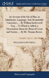 bokomslag An Account of the Isle of Man, its Inhabitants, Language, Soil, Remarkable Curiosities, ... By William Sacheverell Esq; ... To Which is Added, a Dissertation About the Mona of Csar and Tacitus; ...