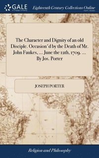 bokomslag The Character and Dignity of an old Disciple. Occasion'd by the Death of Mr. John Faukes, ... June the 12th, 1709. ... By Jos. Porter