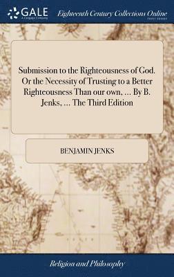 Submission to the Righteousness of God. Or the Necessity of Trusting to a Better Righteousness Than our own, ... By B. Jenks, ... The Third Edition 1