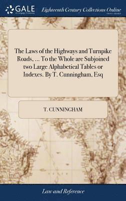 The Laws of the Highways and Turnpike Roads, ... To the Whole are Subjoined two Large Alphabetical Tables or Indexes. By T. Cunningham, Esq 1