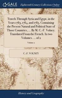 bokomslag Travels Through Syria and Egypt, in the Years 1783, 1784, and 1785. Containing the Present Natural and Political State of Those Countries, ... By M. C.-F. Volney. Translated From the French. In two
