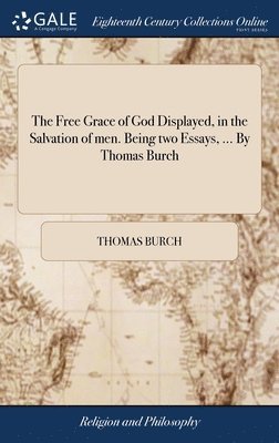 bokomslag The Free Grace of God Displayed, in the Salvation of men. Being two Essays, ... By Thomas Burch