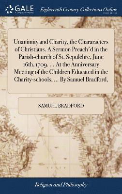 bokomslag Unanimity and Charity, the Chararacters of Christians. A Sermon Preach'd in the Parish-church of St. Sepulchre, June 16th, 1709. ... At the Anniversary Meeting of the Children Educated in the