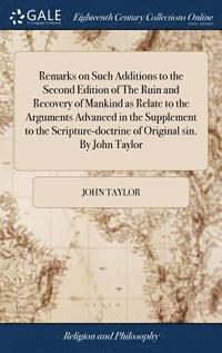 bokomslag Remarks on Such Additions to the Second Edition of The Ruin and Recovery of Mankind as Relate to the Arguments Advanced in the Supplement to the Scripture-doctrine of Original sin. By John Taylor
