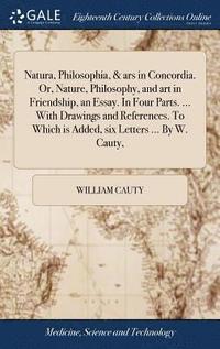 bokomslag Natura, Philosophia, & ars in Concordia. Or, Nature, Philosophy, and art in Friendship, an Essay. In Four Parts. ... With Drawings and References. To Which is Added, six Letters ... By W. Cauty,