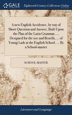 new English Accidence, by way of Short Question and Answer, Built Upon the Plan of the Latin Grammar, ... Designed for the use and Benefit, ... of Young Lads at the English School. ... By a School-master