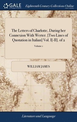 William James - Letters of Charlotte, During her Connexion With Werter. [Two Lines of Quotation in Italian] Vol. I[-II]. of 2; Volume 1, Inbunden